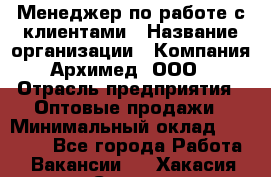 Менеджер по работе с клиентами › Название организации ­ Компания Архимед, ООО › Отрасль предприятия ­ Оптовые продажи › Минимальный оклад ­ 30 000 - Все города Работа » Вакансии   . Хакасия респ.,Саяногорск г.